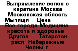 Выпрямление волос с кератина Москва Московская облость Мытищи. › Цена ­ 3 000 - Все города Медицина, красота и здоровье » Другое   . Татарстан респ.,Набережные Челны г.